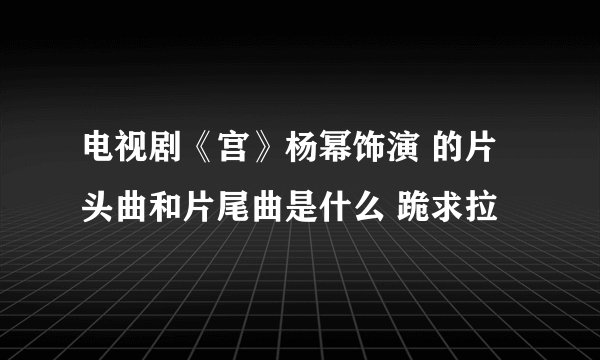 电视剧《宫》杨幂饰演 的片头曲和片尾曲是什么 跪求拉