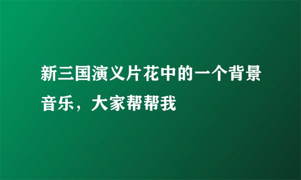 新三国演义片花中的一个背景音乐，大家帮帮我