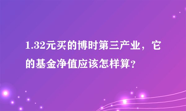 1.32元买的博时第三产业，它的基金净值应该怎样算？