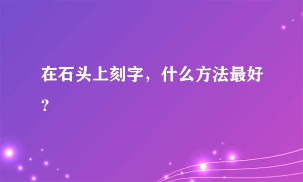 在石头上刻字，什么方法最好？