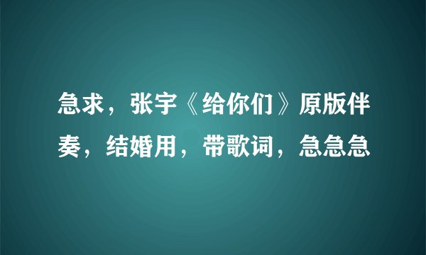 急求，张宇《给你们》原版伴奏，结婚用，带歌词，急急急