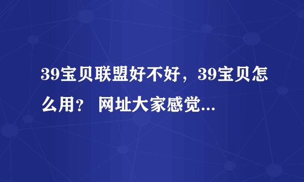 39宝贝联盟好不好，39宝贝怎么用？ 网址大家感觉开通现说，不然收费了就晚了！