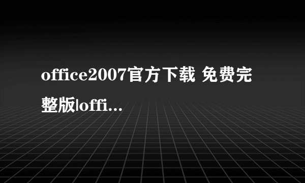 office2007官方下载 免费完整版|office2007免费版下载