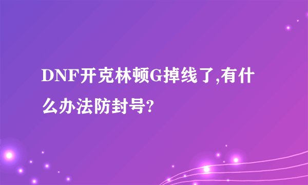 DNF开克林顿G掉线了,有什么办法防封号?