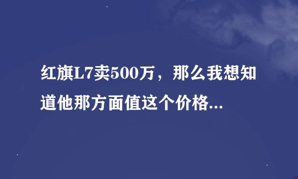 红旗L7卖500万，那么我想知道他那方面值这个价格？内部装饰我什么感觉都没有宝马5系的好？