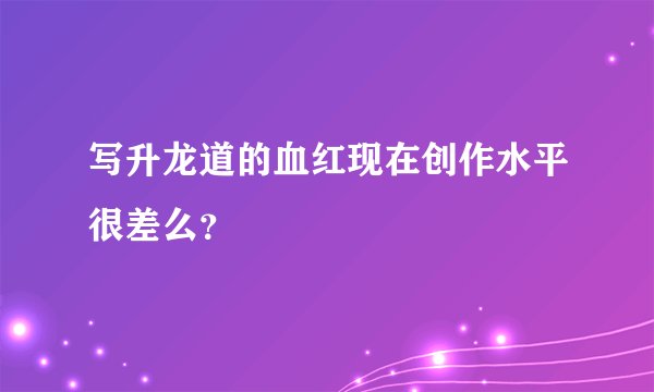 写升龙道的血红现在创作水平很差么？