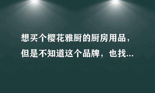 想买个樱花雅厨的厨房用品，但是不知道这个品牌，也找不到这个品牌的介绍！郁闷，有知道的麻烦说给下。