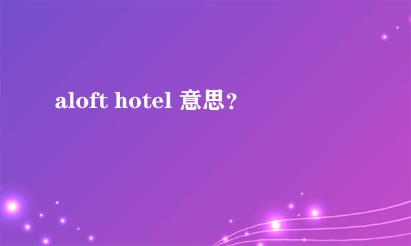 aloft hotel 意思？