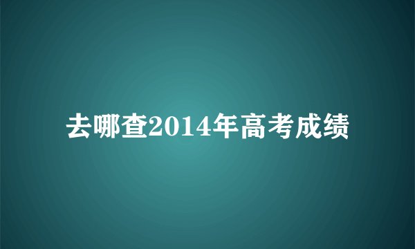 去哪查2014年高考成绩