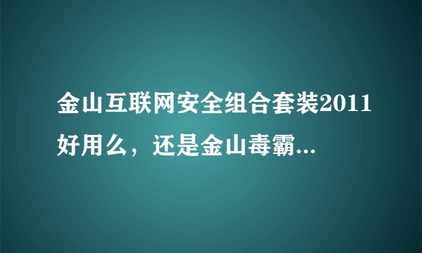 金山互联网安全组合套装2011好用么,还是金山毒霸2011+360好用