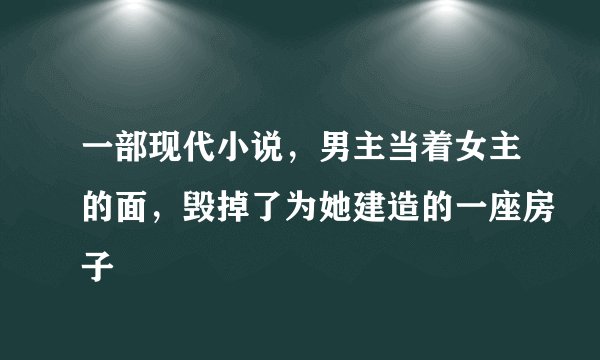 一部现代小说，男主当着女主的面，毁掉了为她建造的一座房子