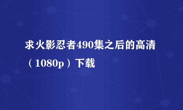 求火影忍者490集之后的高清（1080p）下载