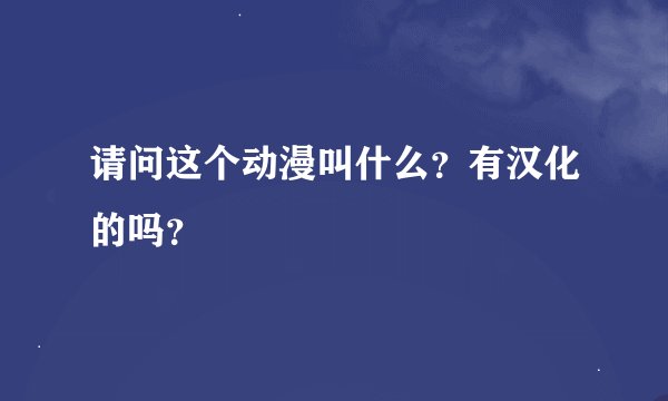 请问这个动漫叫什么？有汉化的吗？