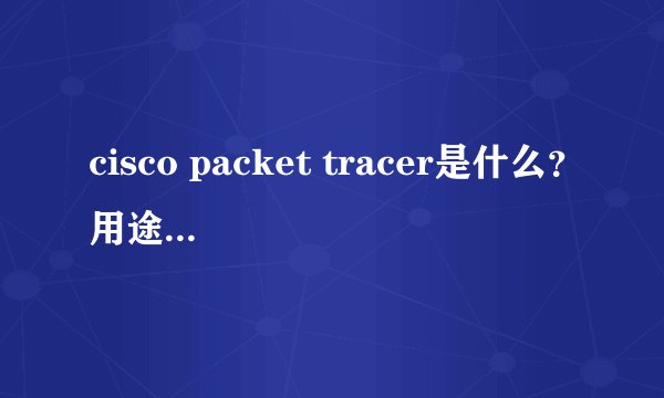 cisco packet tracer是什么?用途是什么?是不是计算机专业必学的