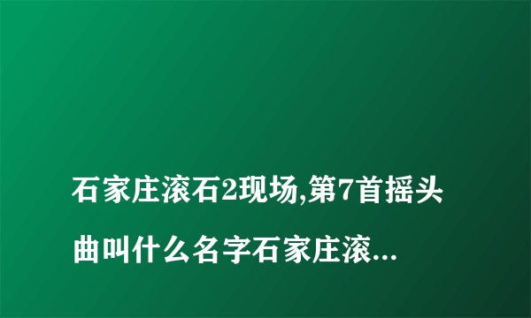 
石家庄滚石2现场,第7首摇头曲叫什么名字石家庄滚石2现场,第7首摇头曲叫什么名字

