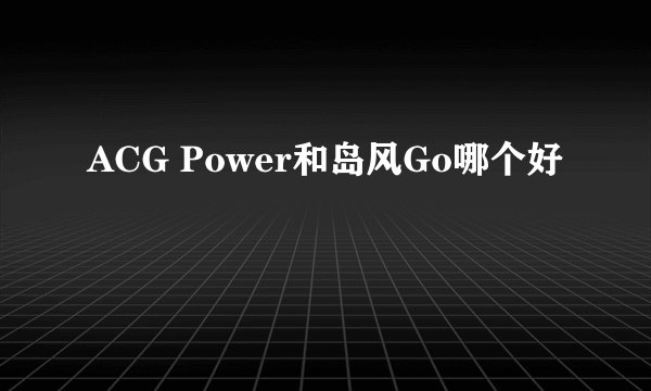 ACG Power和岛风Go哪个好