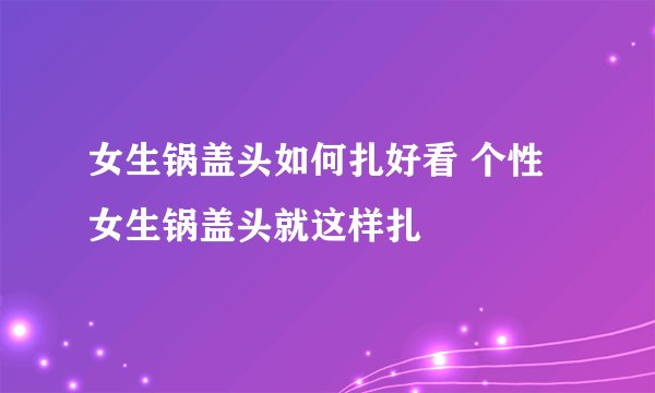 女生锅盖头如何扎好看 个性女生锅盖头就这样扎