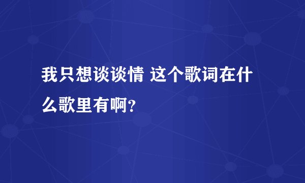 我只想谈谈情 这个歌词在什么歌里有啊？