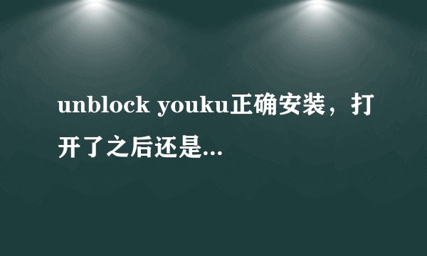 unblock youku正确安装,打开了之后还是无法打开youku!急!!!!!