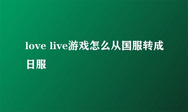 love live游戏怎么从国服转成日服