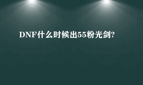DNF什么时候出55粉光剑?