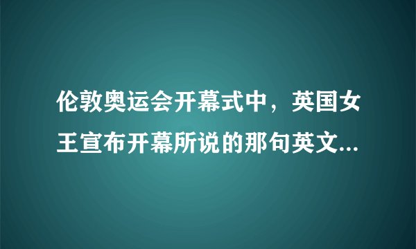 伦敦奥运会开幕式中，英国女王宣布开幕所说的那句英文是什么？