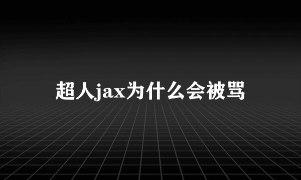 超人jax为什么会被骂