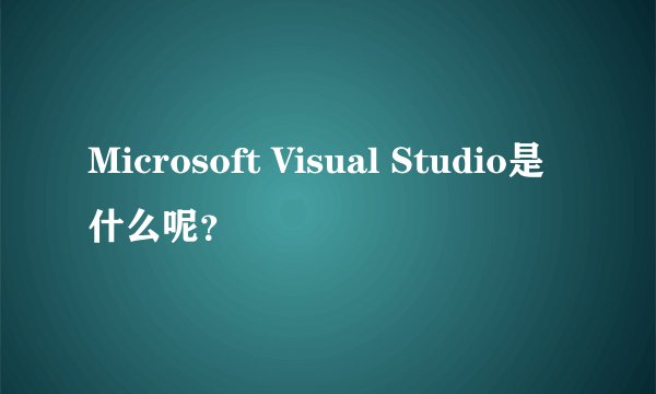 Microsoft Visual Studio是什么呢?