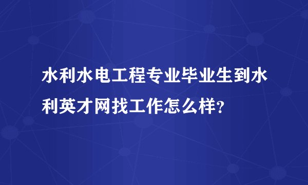 水利水电工程专业毕业生到水利英才网找工作怎么样?