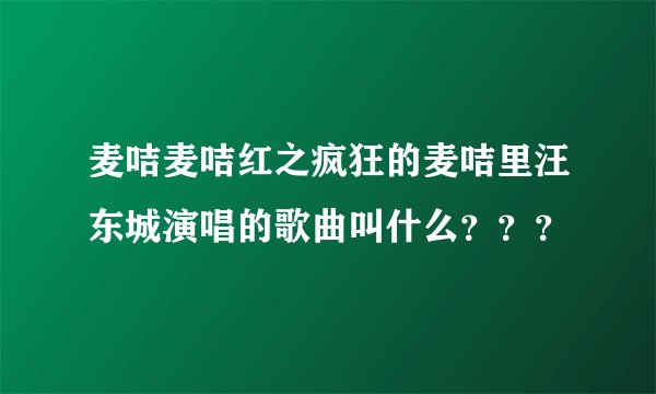 麦咭麦咭红之疯狂的麦咭里汪东城演唱的歌曲叫什么？？？