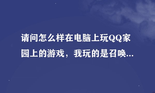请问怎么样在电脑上玩QQ家园上的游戏,我玩的是召唤之王,请各位大虾帮忙。。。急啊!!!