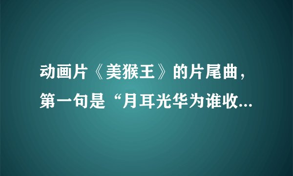 动画片《美猴王》的片尾曲，第一句是“月耳光华为谁收”，求歌名及全部歌词
