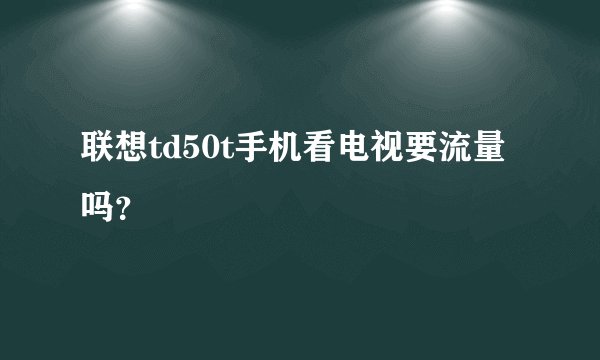 联想td50t手机看电视要流量吗？