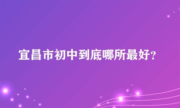 宜昌市初中到底哪所最好？
