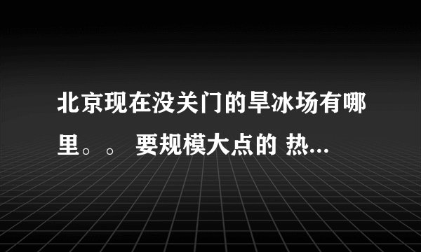 北京现在没关门的旱冰场有哪里。。 要规模大点的 热闹点的 最好是在海淀区这里 别的区也行 谢谢