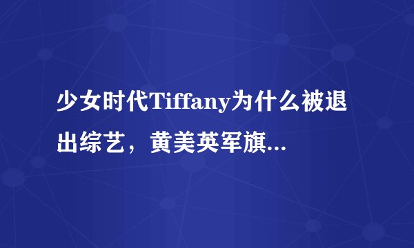 少女时代Tiffany为什么被退出综艺,黄美英军旗事件始末盘点