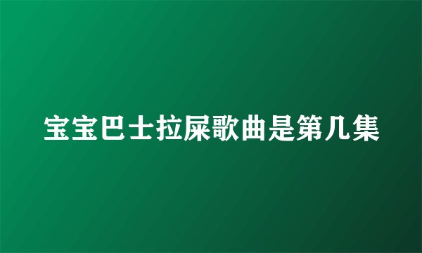 宝宝巴士拉屎歌曲是第几集
