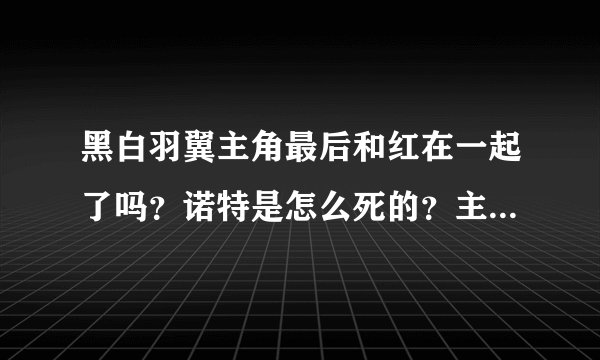 黑白羽翼主角最后和红在一起了吗？诺特是怎么死的？主角和贝露的关系？金龙祝福讲的是什么？求大神解答。