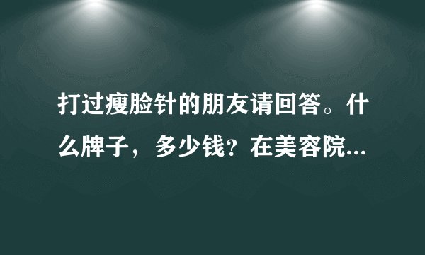 打过瘦脸针的朋友请回答。什么牌子,多少钱?在美容院,还是医院打的?