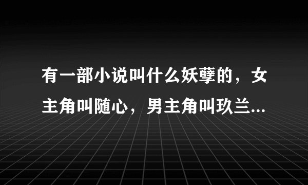 有一部小说叫什么妖孽的,女主角叫随心,男主角叫玖兰夜一的,是哪一部?