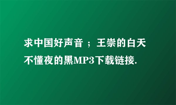 求中国好声音 ；王崇的白天不懂夜的黑MP3下载链接.