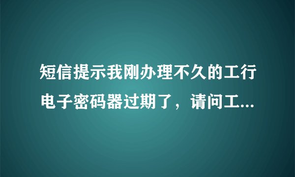 短信提示我刚办理不久的工行电子密码器过期了，请问工银电子密码器的有效期是多长时间？