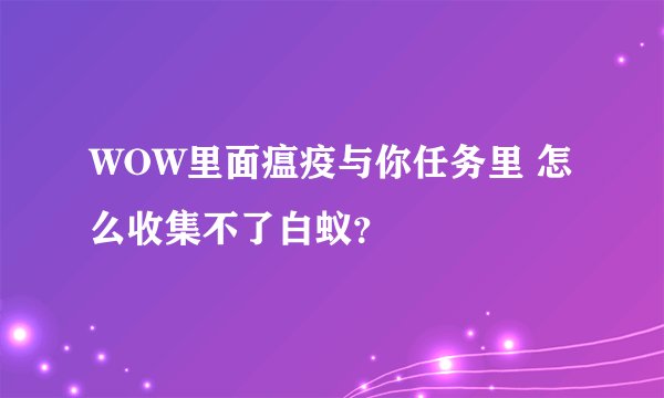 WOW里面瘟疫与你任务里 怎么收集不了白蚁？