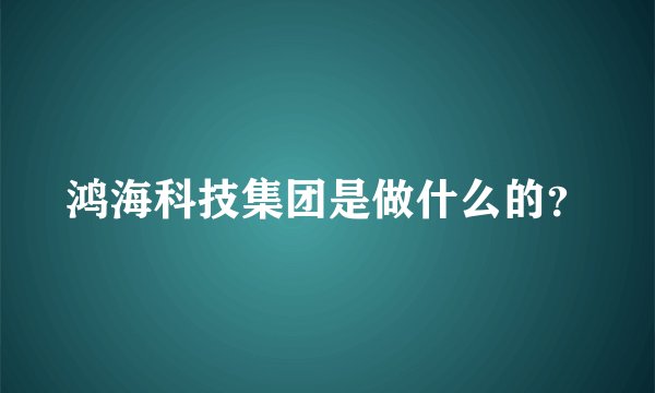 鸿海科技集团是做什么的？