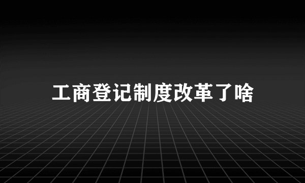 工商登记制度改革了啥