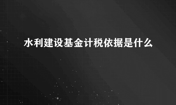 水利建设基金计税依据是什么