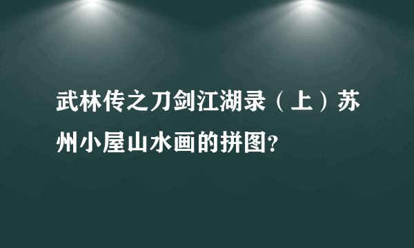 武林传之刀剑江湖录(上)苏州小屋山水画的拼图?
