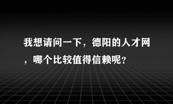 我想请问一下，德阳的人才网，哪个比较值得信赖呢？