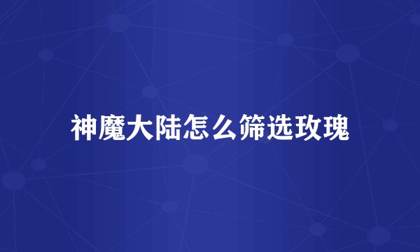 神魔大陆怎么筛选玫瑰