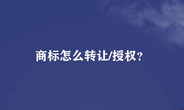 商标怎么转让/授权?